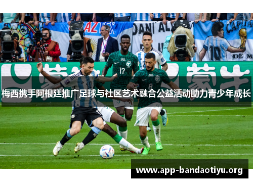 梅西携手阿根廷推广足球与社区艺术融合公益活动助力青少年成长
