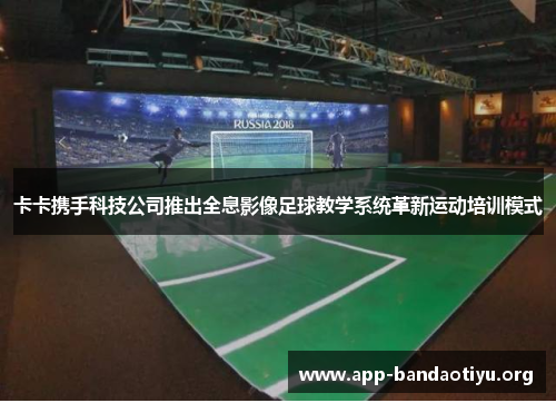 卡卡携手科技公司推出全息影像足球教学系统革新运动培训模式