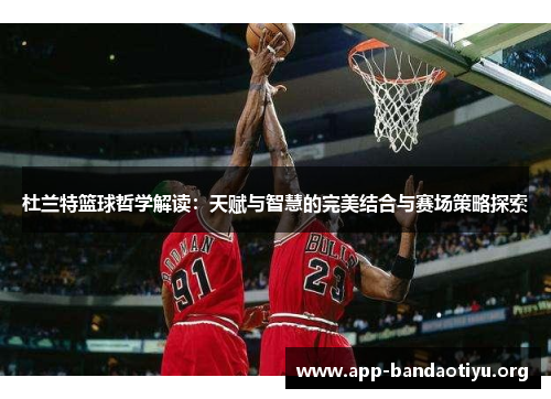 杜兰特篮球哲学解读：天赋与智慧的完美结合与赛场策略探索