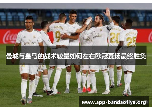 曼城与皇马的战术较量如何左右欧冠赛场最终胜负