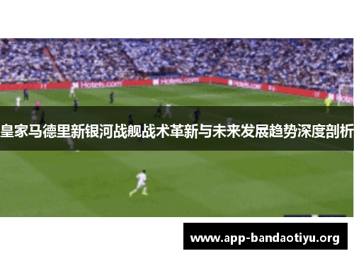 皇家马德里新银河战舰战术革新与未来发展趋势深度剖析