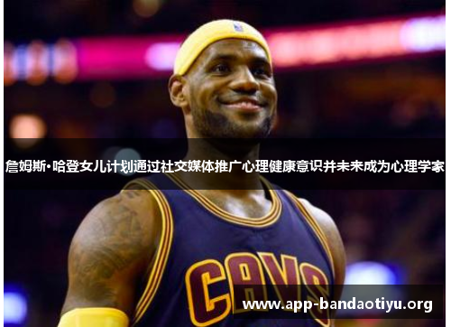 詹姆斯·哈登女儿计划通过社交媒体推广心理健康意识并未来成为心理学家