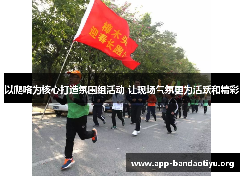 以爬咯为核心打造氛围组活动 让现场气氛更为活跃和精彩
