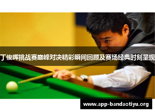 丁俊晖挑战赛巅峰对决精彩瞬间回顾及赛场经典时刻呈现