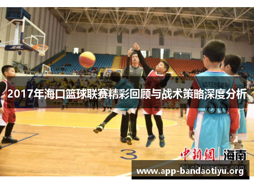 2017年海口篮球联赛精彩回顾与战术策略深度分析