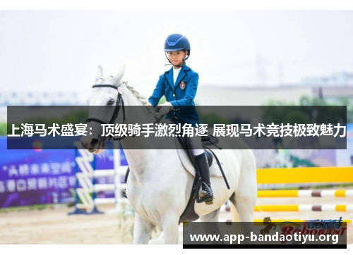 上海马术盛宴：顶级骑手激烈角逐 展现马术竞技极致魅力