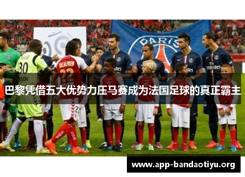 巴黎凭借五大优势力压马赛成为法国足球的真正霸主