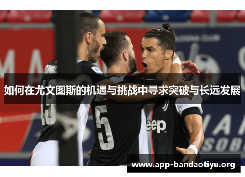 如何在尤文图斯的机遇与挑战中寻求突破与长远发展