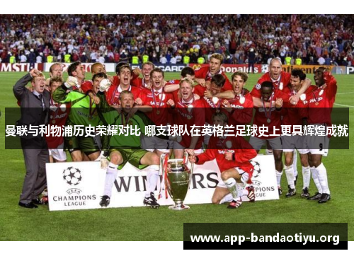 曼联与利物浦历史荣耀对比 哪支球队在英格兰足球史上更具辉煌成就