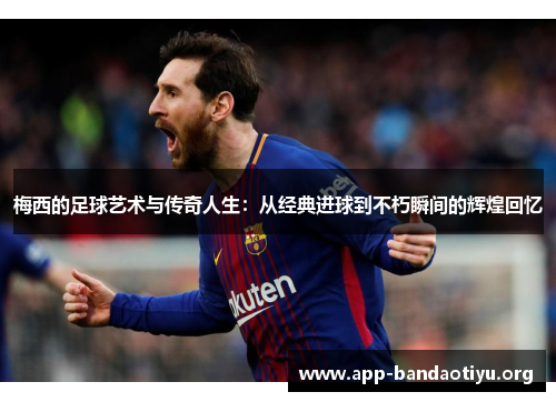 梅西的足球艺术与传奇人生：从经典进球到不朽瞬间的辉煌回忆