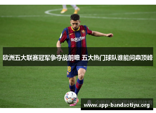 欧洲五大联赛冠军争夺战前瞻 五大热门球队谁能问鼎顶峰
