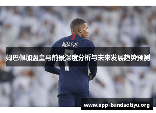 姆巴佩加盟皇马前景深度分析与未来发展趋势预测