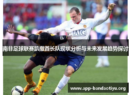 南非足球联赛凯撒酋长队现状分析与未来发展趋势探讨