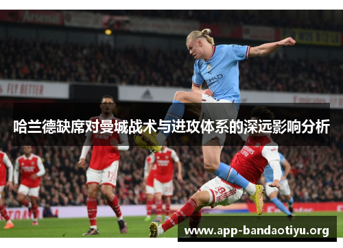 哈兰德缺席对曼城战术与进攻体系的深远影响分析