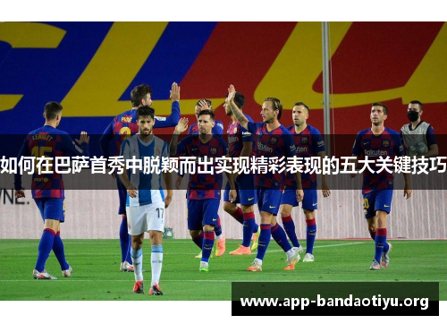 如何在巴萨首秀中脱颖而出实现精彩表现的五大关键技巧