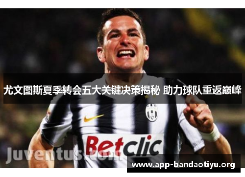 尤文图斯夏季转会五大关键决策揭秘 助力球队重返巅峰