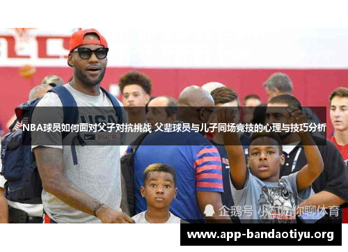 NBA球员如何面对父子对抗挑战 父辈球员与儿子同场竞技的心理与技巧分析