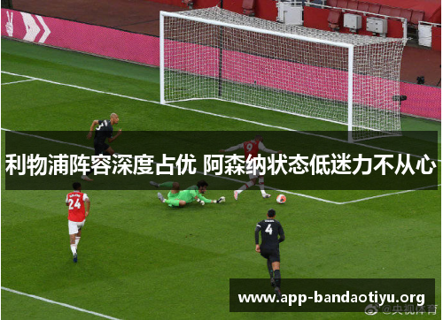 利物浦阵容深度占优 阿森纳状态低迷力不从心