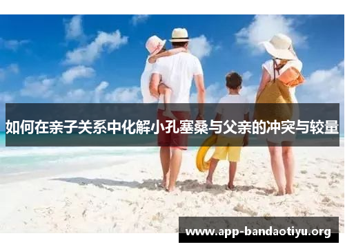 如何在亲子关系中化解小孔塞桑与父亲的冲突与较量