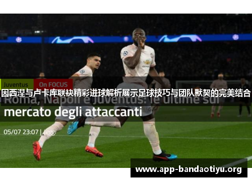 因西涅与卢卡库联袂精彩进球解析展示足球技巧与团队默契的完美结合
