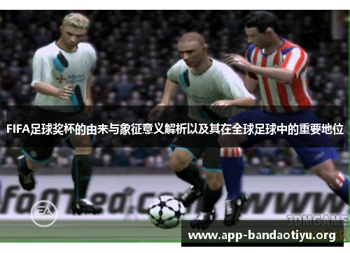 FIFA足球奖杯的由来与象征意义解析以及其在全球足球中的重要地位