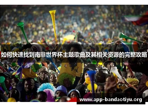 如何快速找到南非世界杯主题歌曲及其相关资源的完整攻略