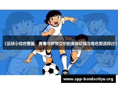 《足球小将世青篇：青春与梦想交织的赛场征程与角色塑造探讨》