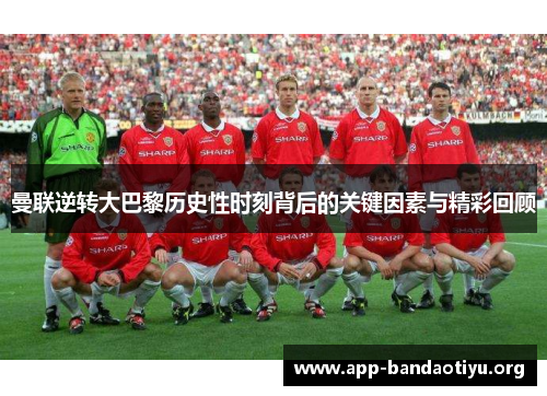 曼联逆转大巴黎历史性时刻背后的关键因素与精彩回顾