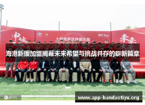 海港新援加盟揭幕未来希望与挑战并存的崭新篇章