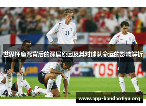 世界杯魔咒背后的深层原因及其对球队命运的影响解析