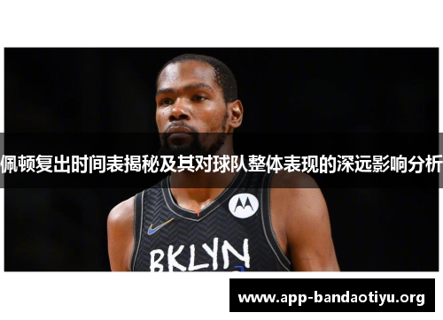 佩顿复出时间表揭秘及其对球队整体表现的深远影响分析