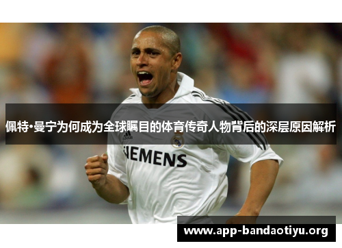 佩特·曼宁为何成为全球瞩目的体育传奇人物背后的深层原因解析