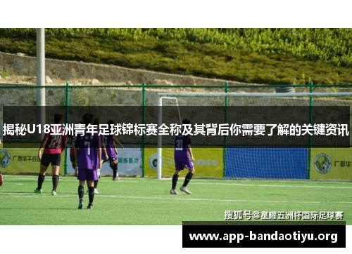 揭秘U18亚洲青年足球锦标赛全称及其背后你需要了解的关键资讯