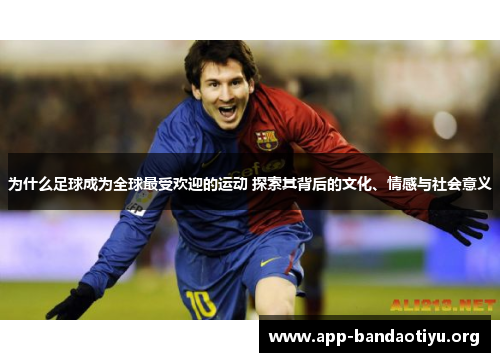 为什么足球成为全球最受欢迎的运动 探索其背后的文化、情感与社会意义