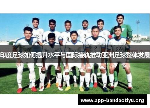 印度足球如何提升水平与国际接轨推动亚洲足球整体发展