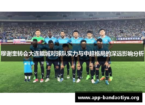 穆谢奎转会大连鲲城对球队实力与中超格局的深远影响分析