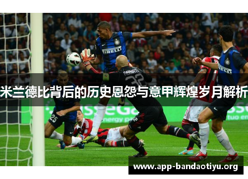 米兰德比背后的历史恩怨与意甲辉煌岁月解析