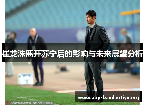 崔龙洙离开苏宁后的影响与未来展望分析