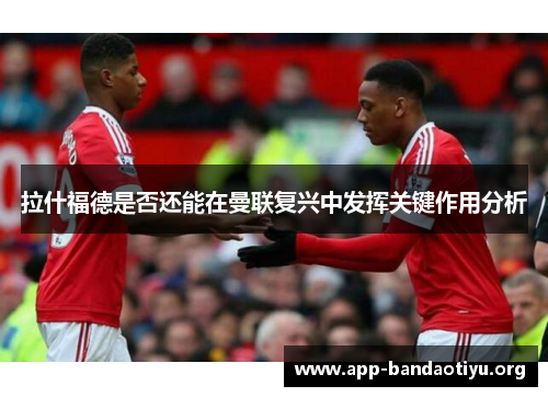 拉什福德是否还能在曼联复兴中发挥关键作用分析