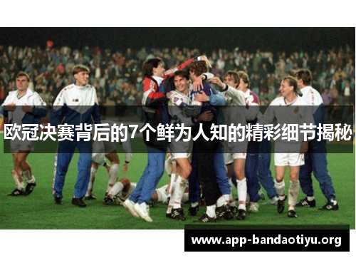 欧冠决赛背后的7个鲜为人知的精彩细节揭秘