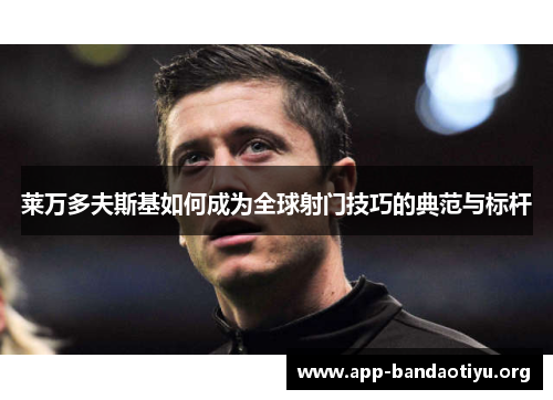 莱万多夫斯基如何成为全球射门技巧的典范与标杆