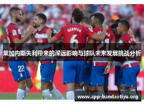 莱加内斯失利带来的深远影响与球队未来发展挑战分析