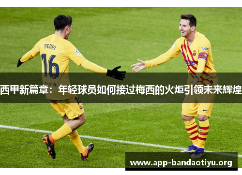 西甲新篇章：年轻球员如何接过梅西的火炬引领未来辉煌