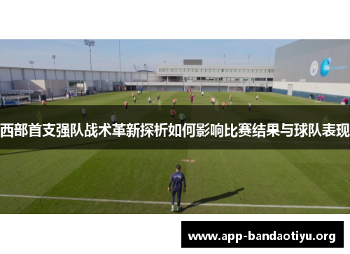 西部首支强队战术革新探析如何影响比赛结果与球队表现