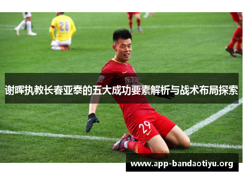 谢晖执教长春亚泰的五大成功要素解析与战术布局探索