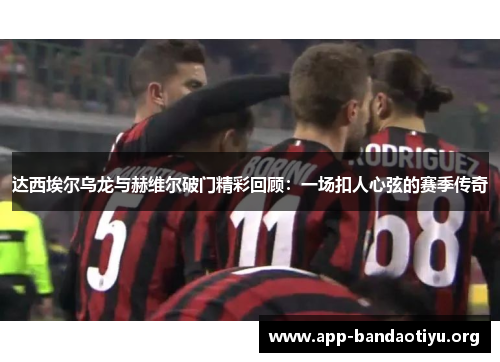 达西埃尔乌龙与赫维尔破门精彩回顾：一场扣人心弦的赛季传奇