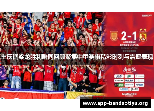 重庆铜梁龙胜利瞬间回顾聚焦中甲赛事精彩时刻与震撼表现