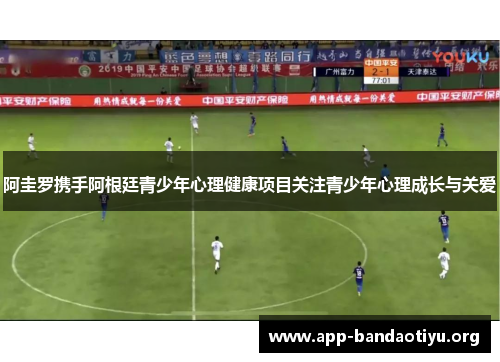 阿圭罗携手阿根廷青少年心理健康项目关注青少年心理成长与关爱