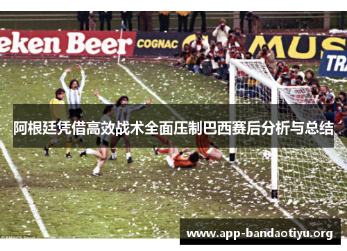 阿根廷凭借高效战术全面压制巴西赛后分析与总结