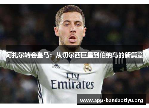 阿扎尔转会皇马：从切尔西巨星到伯纳乌的新篇章